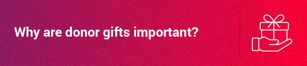 This section will explore why donor gifts are an important part of your donor relationships.